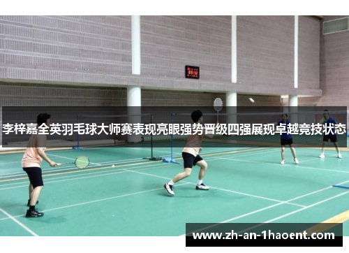 李梓嘉全英羽毛球大师赛表现亮眼强势晋级四强展现卓越竞技状态