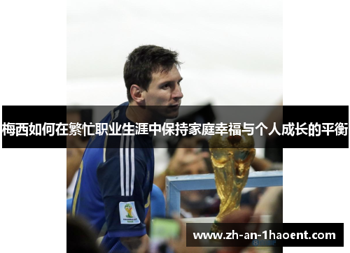 梅西如何在繁忙职业生涯中保持家庭幸福与个人成长的平衡