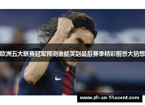 欧洲五大联赛冠军预测谁能笑到最后赛季精彩前景大猜想