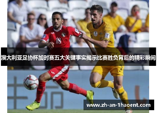 澳大利亚足协杯加时赛五大关键事实揭示比赛胜负背后的精彩瞬间