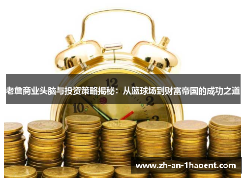 老詹商业头脑与投资策略揭秘：从篮球场到财富帝国的成功之道