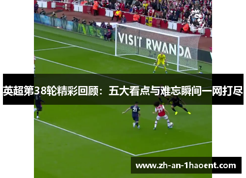 英超第38轮精彩回顾：五大看点与难忘瞬间一网打尽