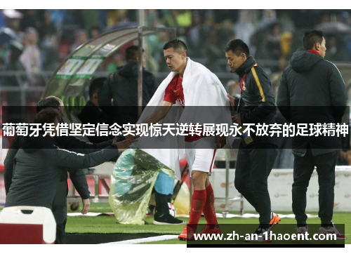 葡萄牙凭借坚定信念实现惊天逆转展现永不放弃的足球精神
