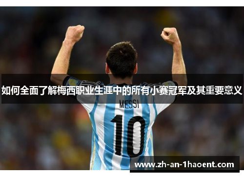 如何全面了解梅西职业生涯中的所有小赛冠军及其重要意义