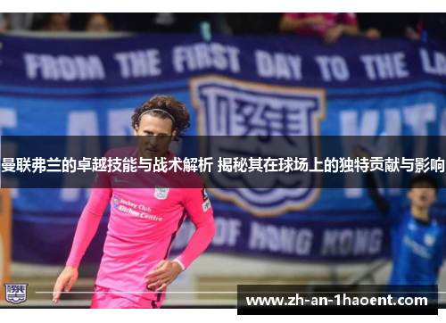 曼联弗兰的卓越技能与战术解析 揭秘其在球场上的独特贡献与影响