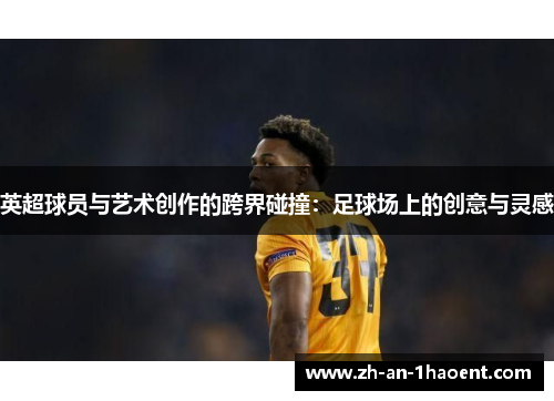 英超球员与艺术创作的跨界碰撞：足球场上的创意与灵感