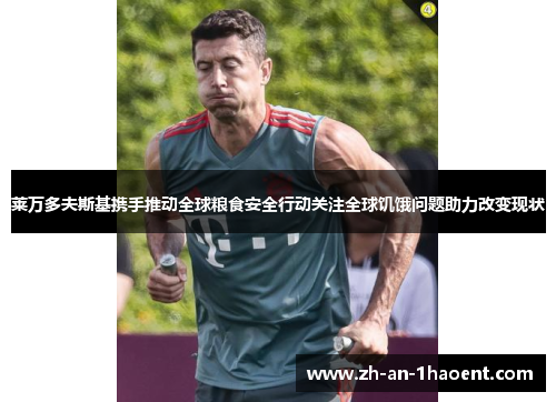 莱万多夫斯基携手推动全球粮食安全行动关注全球饥饿问题助力改变现状