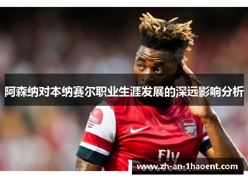 阿森纳对本纳赛尔职业生涯发展的深远影响分析