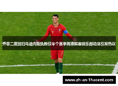 乔菲二度回归乌迪内斯执教仅半个赛季再遭解雇俱乐部动荡引发热议